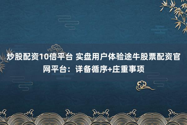 炒股配资10倍平台 实盘用户体验途牛股票配资官网平台：详备循序+庄重事项