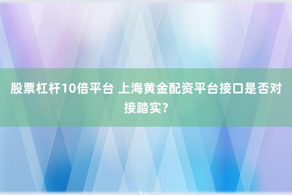 股票杠杆10倍平台 上海黄金配资平台接口是否对接踏实？