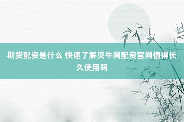 期货配资是什么 快速了解贝牛网配资官网值得长久使用吗