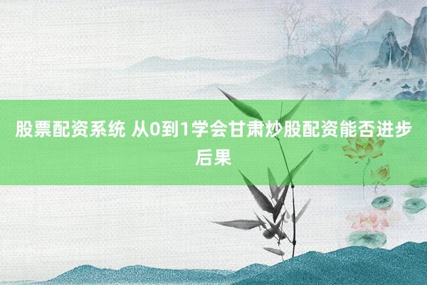 股票配资系统 从0到1学会甘肃炒股配资能否进步后果
