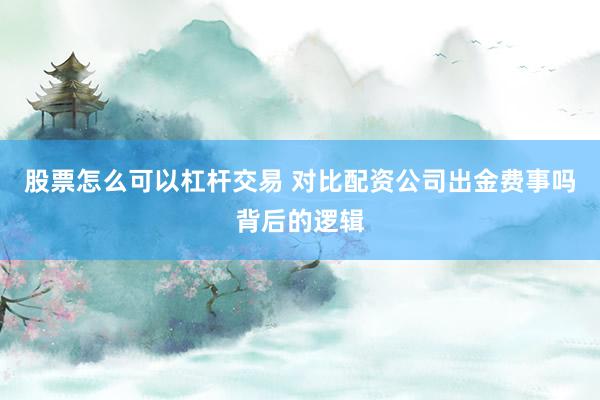 股票怎么可以杠杆交易 对比配资公司出金费事吗背后的逻辑