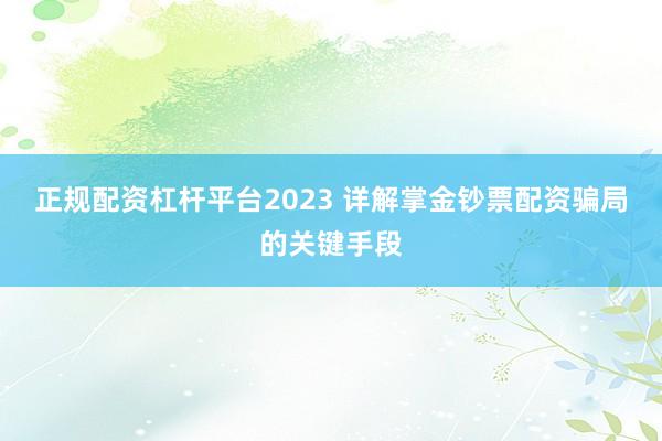 正规配资杠杆平台2023 详解掌金钞票配资骗局的关键手段