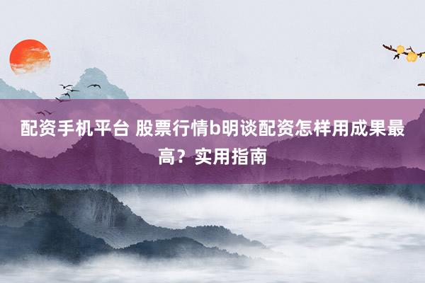 配资手机平台 股票行情b明谈配资怎样用成果最高？实用指南