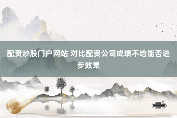 配资炒股门户网站 对比配资公司成绩不给能否进步效果