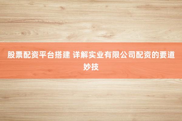 股票配资平台搭建 详解实业有限公司配资的要道妙技