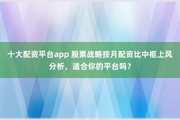 十大配资平台app 股票战略按月配资比中枢上风分析,适合你的平台吗?