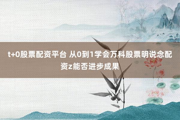 t+0股票配资平台 从0到1学会万科股票明说念配资z能否进步成果