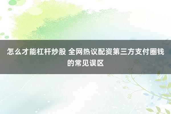 怎么才能杠杆炒股 全网热议配资第三方支付圈钱的常见误区