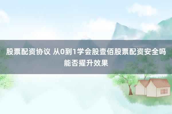 股票配资协议 从0到1学会股壹佰股票配资安全吗能否擢升效果