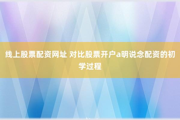 线上股票配资网址 对比股票开户a明说念配资的初学过程