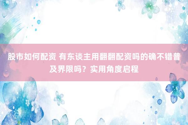 股市如何配资 有东谈主用翻翻配资吗的确不错普及界限吗?实用角度启程