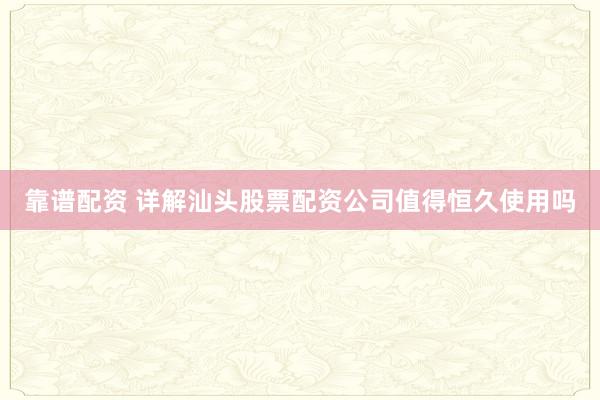 靠谱配资 详解汕头股票配资公司值得恒久使用吗