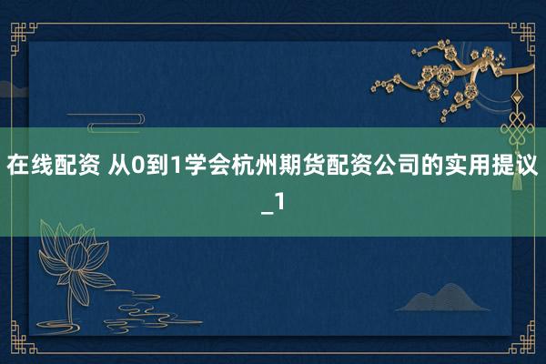 在线配资 从0到1学会杭州期货配资公司的实用提议_1