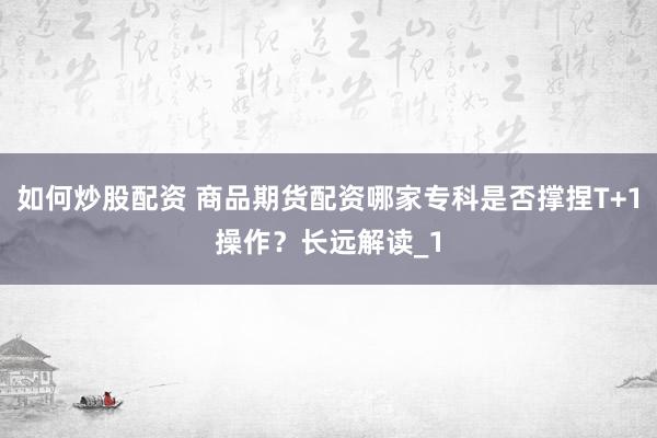 如何炒股配资 商品期货配资哪家专科是否撑捏T+1操作?长远解读_1