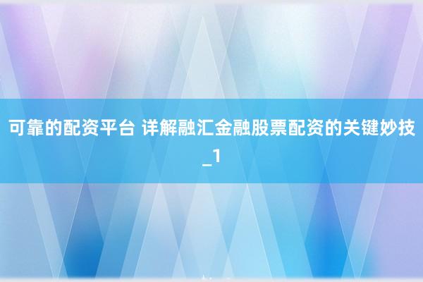 可靠的配资平台 详解融汇金融股票配资的关键妙技_1