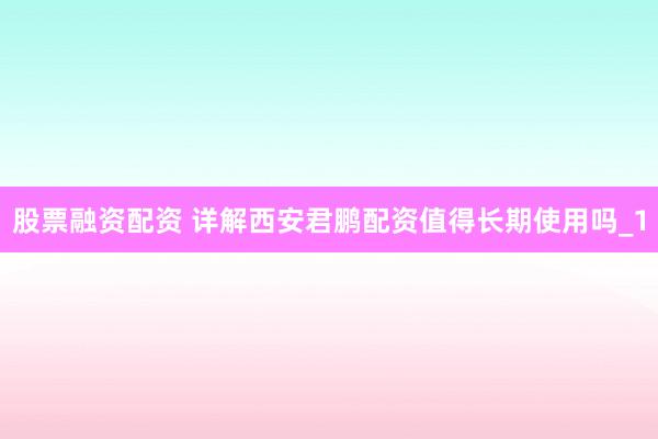 股票融资配资 详解西安君鹏配资值得长期使用吗_1