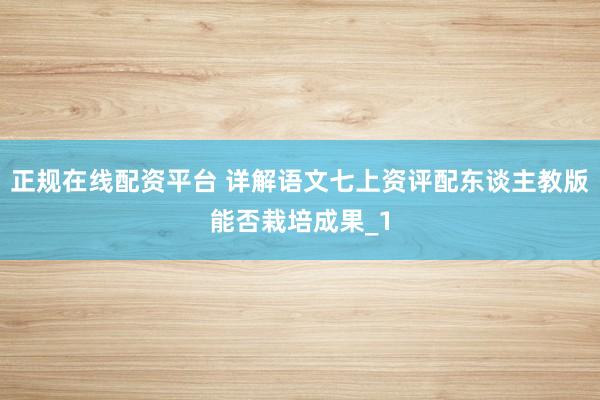 正规在线配资平台 详解语文七上资评配东谈主教版能否栽培成果_1