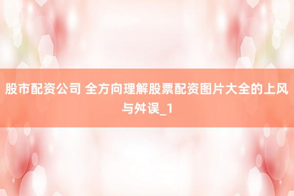 股市配资公司 全方向理解股票配资图片大全的上风与舛误_1