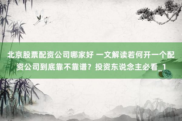 北京股票配资公司哪家好 一文解读若何开一个配资公司到底靠不靠谱?投资东说念主必看_1