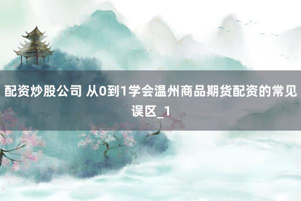 配资炒股公司 从0到1学会温州商品期货配资的常见误区_1