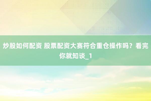 炒股如何配资 股票配资大赛符合重仓操作吗?看完你就知谈_1