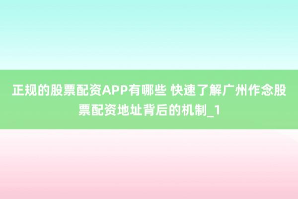 正规的股票配资APP有哪些 快速了解广州作念股票配资地址背后的机制_1