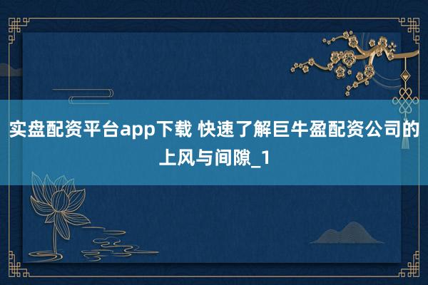 实盘配资平台app下载 快速了解巨牛盈配资公司的上风与间隙_1