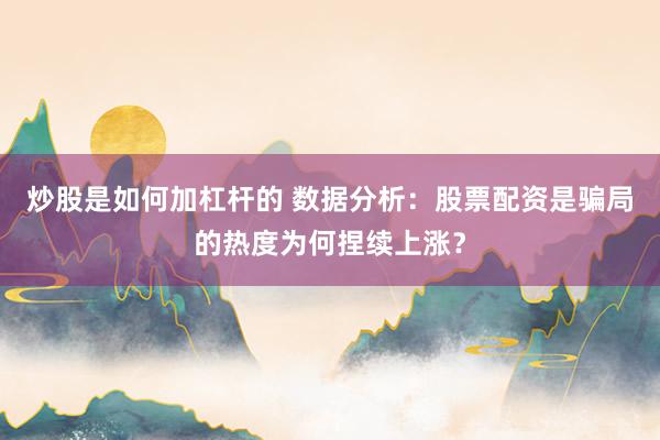 炒股是如何加杠杆的 数据分析:股票配资是骗局的热度为何捏续上涨?