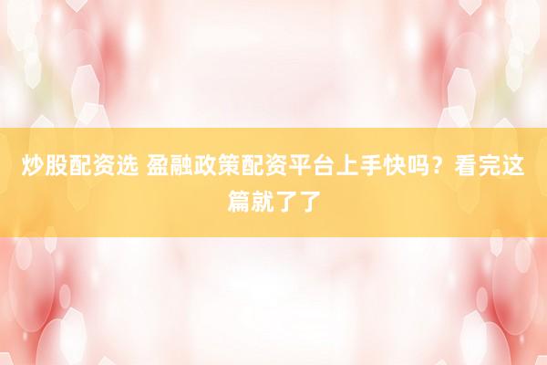 炒股配资选 盈融政策配资平台上手快吗?看完这篇就了了