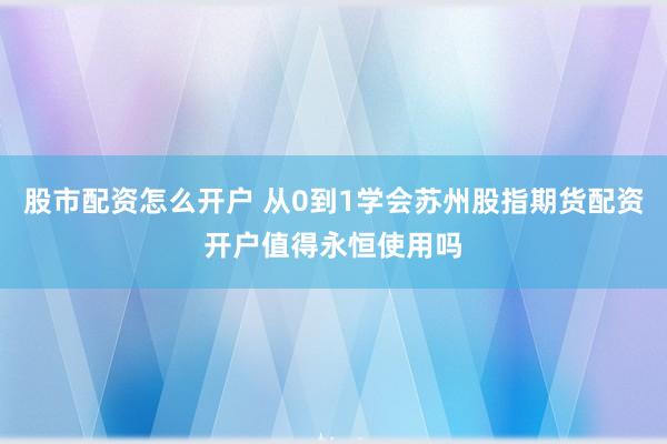 股市配资怎么开户 从0到1学会苏州股指期货配资开户值得永恒使用吗