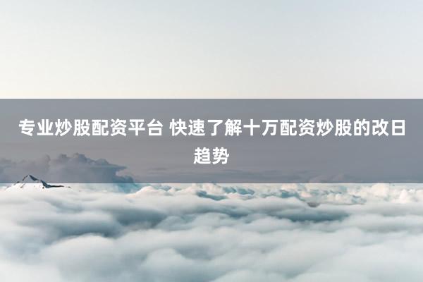 专业炒股配资平台 快速了解十万配资炒股的改日趋势