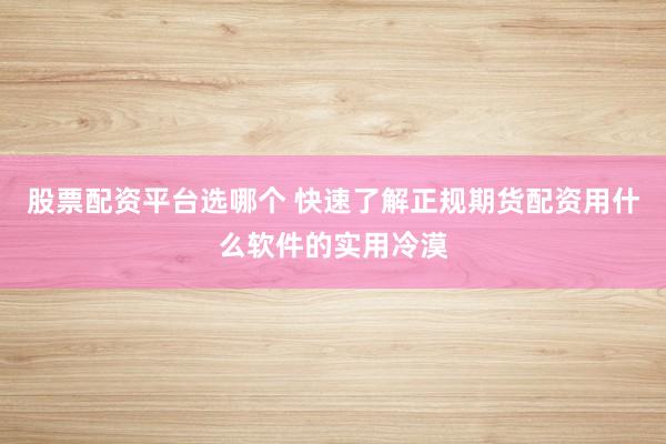 股票配资平台选哪个 快速了解正规期货配资用什么软件的实用冷漠