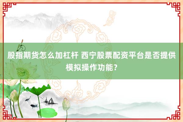 股指期货怎么加杠杆 西宁股票配资平台是否提供模拟操作功能?