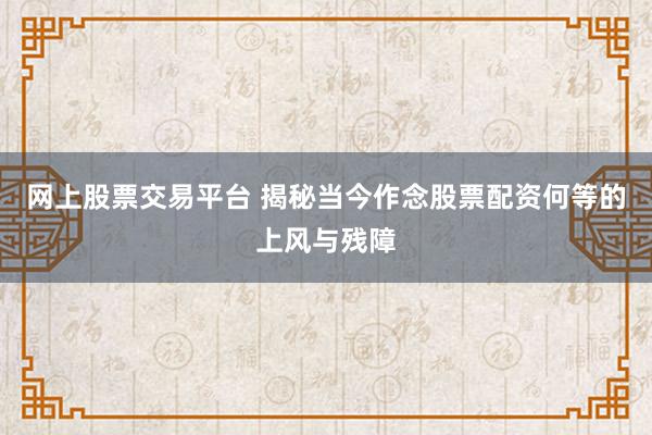 网上股票交易平台 揭秘当今作念股票配资何等的上风与残障
