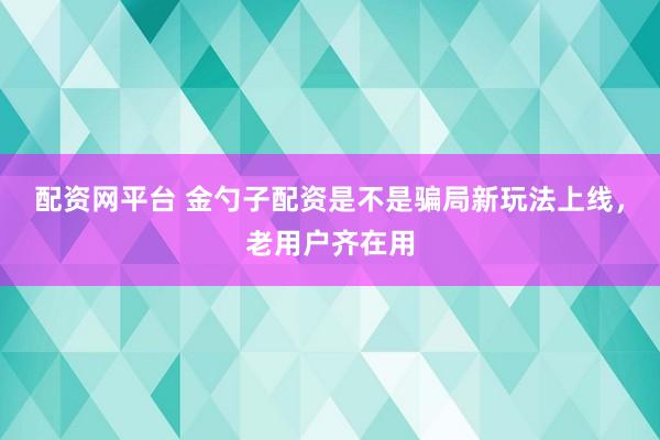 配资网平台 金勺子配资是不是骗局新玩法上线,老用户齐在用