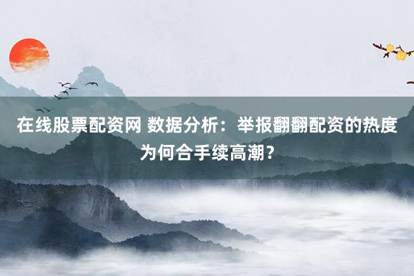 在线股票配资网 数据分析:举报翻翻配资的热度为何合手续高潮?