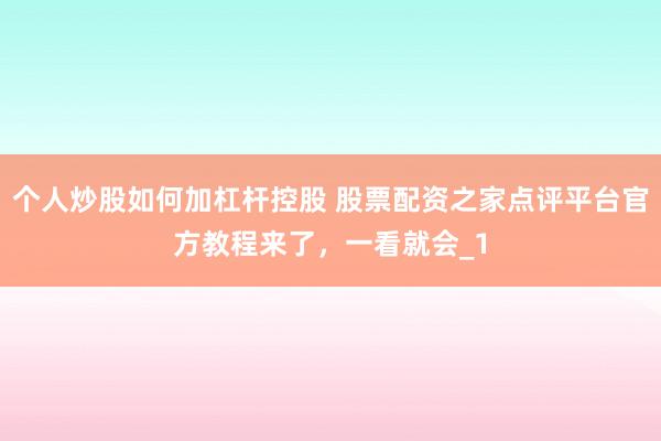 个人炒股如何加杠杆控股 股票配资之家点评平台官方教程来了,一看就会_1