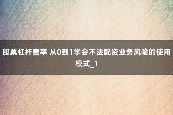 股票杠杆费率 从0到1学会不法配资业务风险的使用模式_1