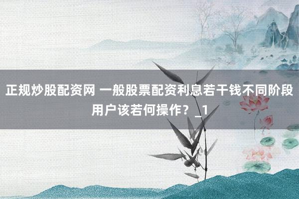 正规炒股配资网 一般股票配资利息若干钱不同阶段用户该若何操作?_1