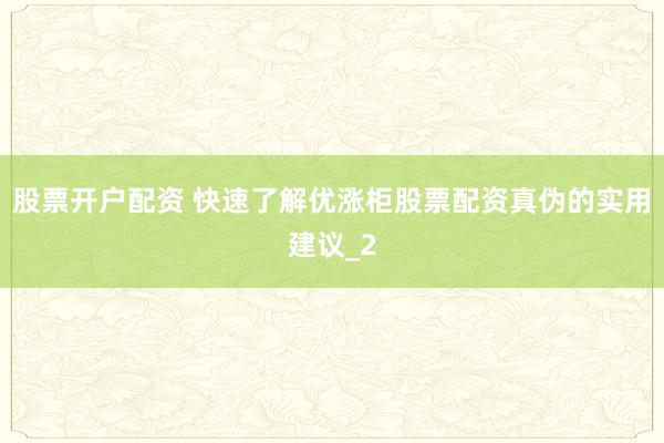 股票开户配资 快速了解优涨柜股票配资真伪的实用建议_2