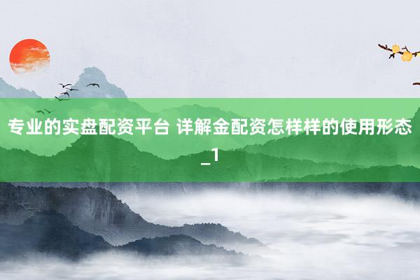 专业的实盘配资平台 详解金配资怎样样的使用形态_1