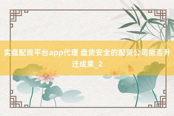 实盘配资平台app代理 盘货安全的配资公司能否升迁成果_2