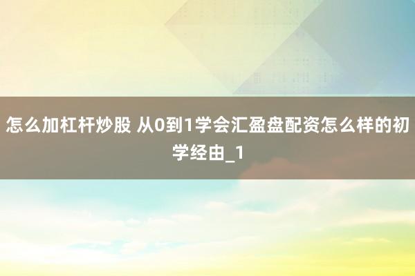 怎么加杠杆炒股 从0到1学会汇盈盘配资怎么样的初学经由_1