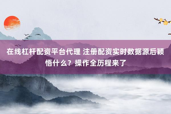 在线杠杆配资平台代理 注册配资实时数据源后颖悟什么？操作全历程来了