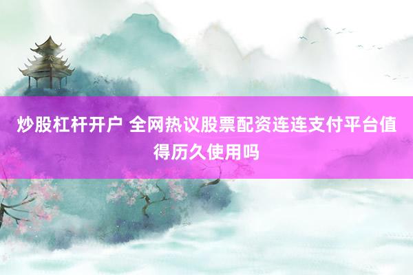 炒股杠杆开户 全网热议股票配资连连支付平台值得历久使用吗