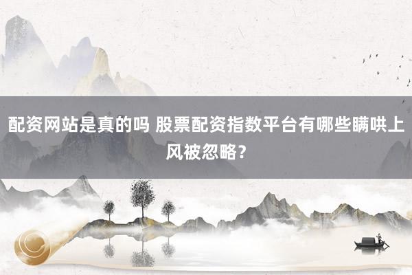 配资网站是真的吗 股票配资指数平台有哪些瞒哄上风被忽略?
